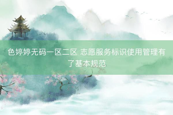 色婷婷无码一区二区 志愿服务标识使用管理有了基本规范