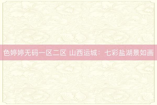 色婷婷无码一区二区 山西运城：七彩盐湖景如画