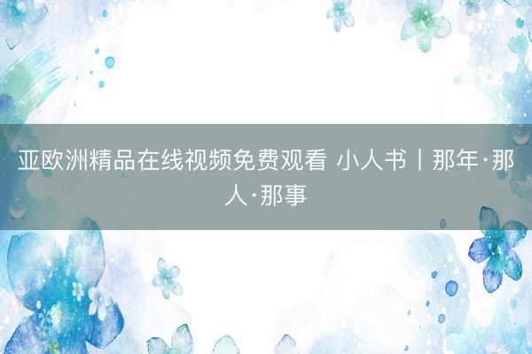 亚欧洲精品在线视频免费观看 小人书丨那年·那人·那事