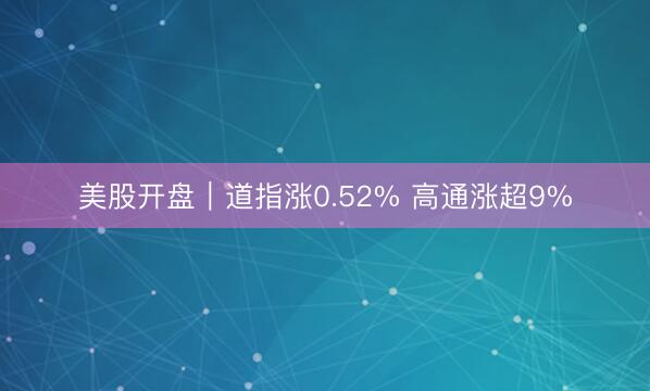 美股开盘｜道指涨0.52% 高通涨超9%