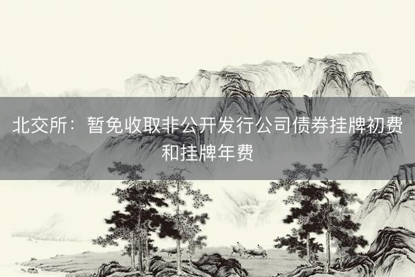 北交所:暂免收取非公开发行公司债券挂牌初费和挂牌年费
