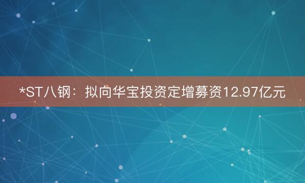 *ST八钢：拟向华宝投资定增募资12.97亿元