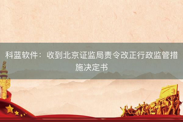 科蓝软件：收到北京证监局责令改正行政监管措施决定书