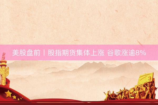 美股盘前丨股指期货集体上涨 谷歌涨逾8%