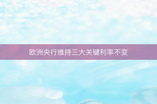 欧洲央行维持三大关键利率不变