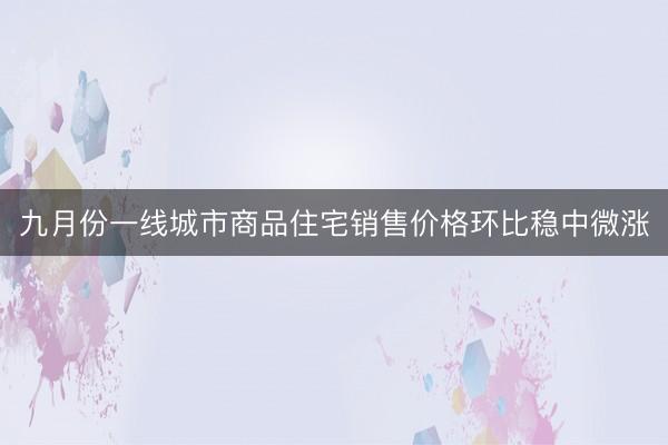 九月份一线城市商品住宅销售价格环比稳中微涨