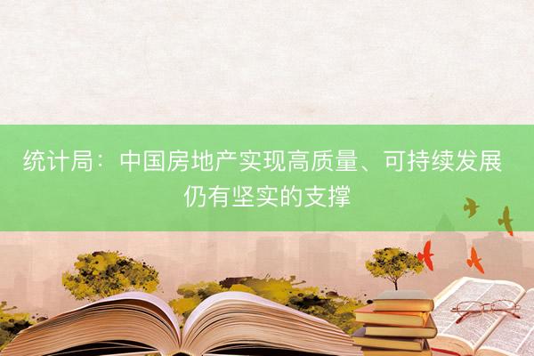 统计局：中国房地产实现高质量、可持续发展 仍有坚实的支撑