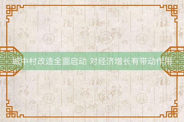 城中村改造全面启动 对经济增长有带动作用