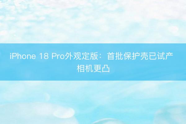 iPhone 18 Pro外观定版：首批保护壳已试产 相机更凸