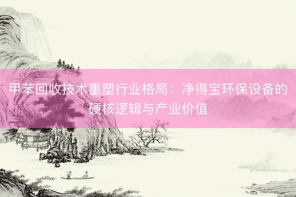 甲苯回收技术重塑行业格局：净得宝环保设备的硬核逻辑与产业价值