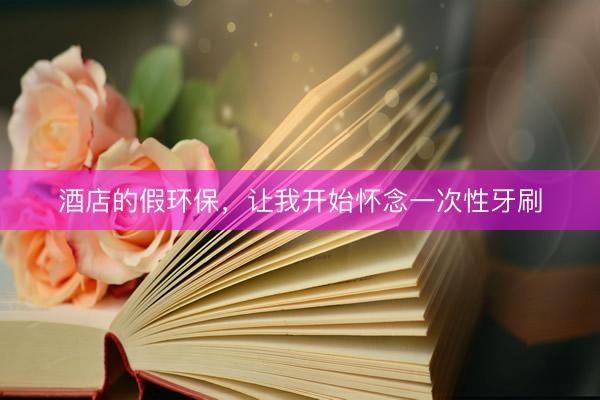 酒店的假环保，让我开始怀念一次性牙刷