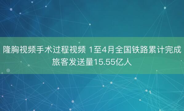 隆胸视频手术过程视频 1至4月全国铁路累计完成旅客发送量15.55亿人