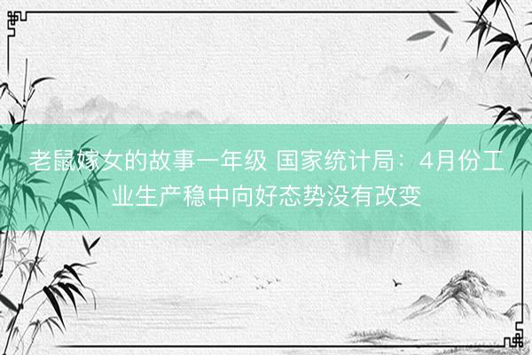 老鼠嫁女的故事一年级 国家统计局:4月份工业生产稳中向好态势没有改变