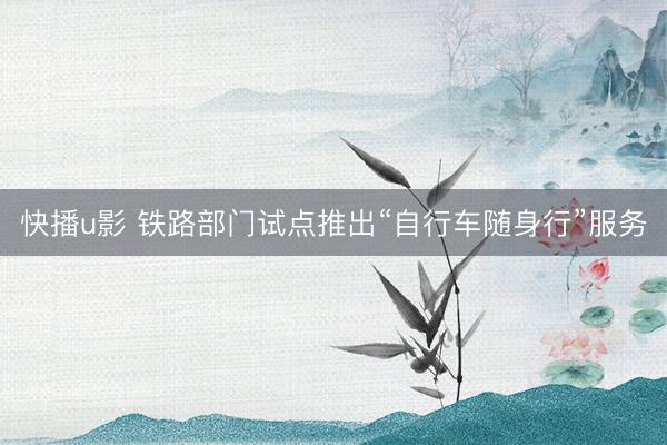 快播u影 铁路部门试点推出“自行车随身行”服务