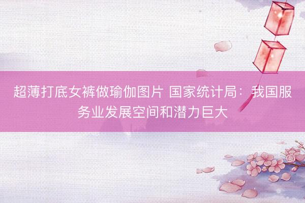 超薄打底女裤做瑜伽图片 国家统计局：我国服务业发展空间和潜力巨大