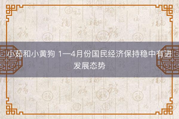 小茹和小黄狗 1—4月份国民经济保持稳中有进发展态势