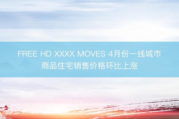 FREE HD XXXX MOVES 4月份一线城市商品住宅销售价格环比上涨