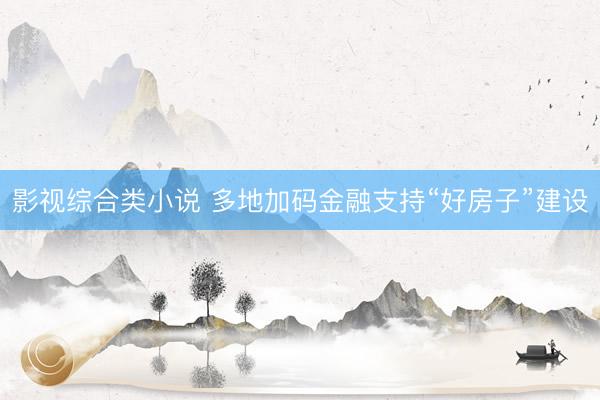 影视综合类小说 多地加码金融支持“好房子”建设