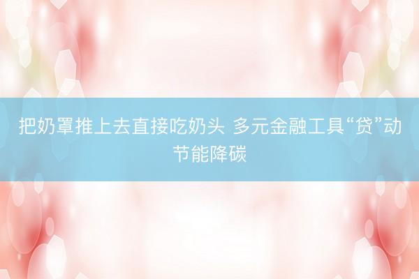 把奶罩推上去直接吃奶头 多元金融工具“贷”动节能降碳