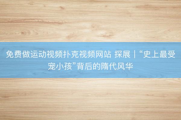 免费做运动视频扑克视频网站 探展｜“史上最受宠小孩”背后的隋代风华
