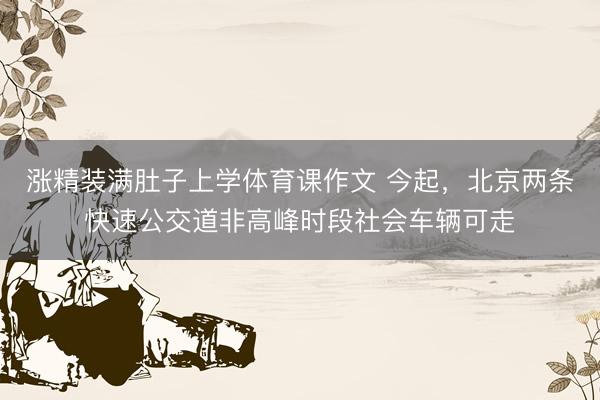 涨精装满肚子上学体育课作文 今起，北京两条快速公交道非高峰时段社会车辆可走