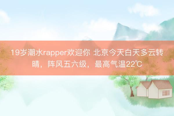 19岁潮水rapper欢迎你 北京今天白天多云转晴，阵风五六级，最高气温22℃