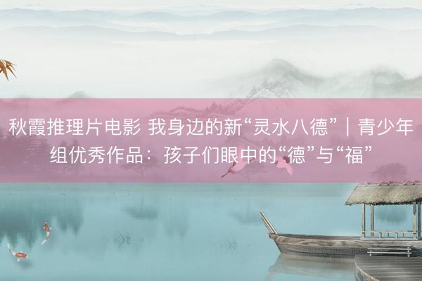 秋霞推理片电影 我身边的新“灵水八德”｜青少年组优秀作品：孩子们眼中的“德”与“福”