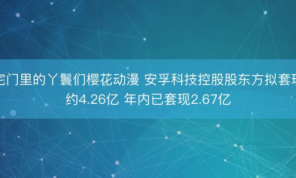 宅门里的丫鬟们樱花动漫 安孚科技控股股东方拟套现约4.26亿 年内已套现2.67亿