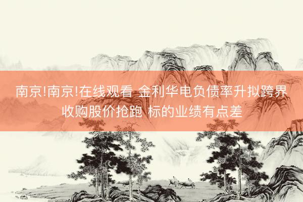 南京!南京!在线观看 金利华电负债率升拟跨界收购股价抢跑 标的业绩有点差