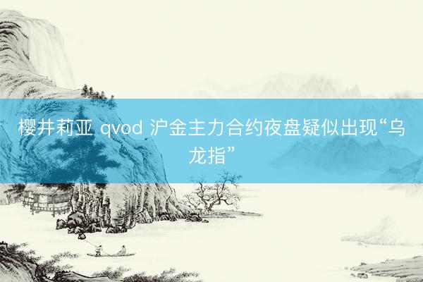 樱井莉亚 qvod 沪金主力合约夜盘疑似出现“乌龙指”