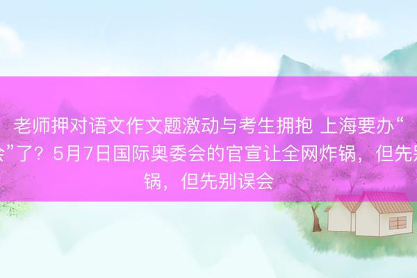 老师押对语文作文题激动与考生拥抱 上海要办“奥运会”了？5月7日国际奥委会的官宣让全网炸锅，但先别误会