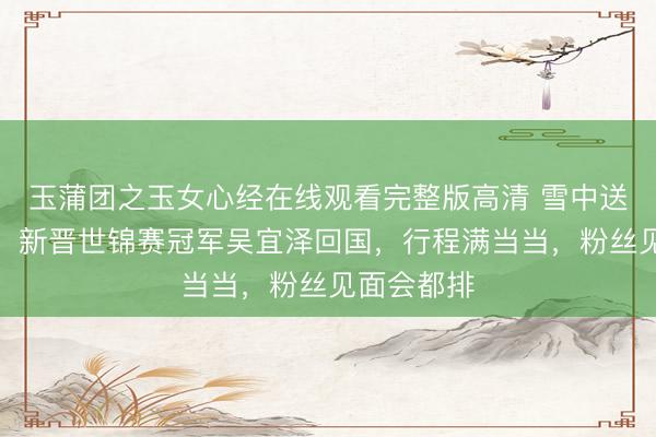 玉蒲团之玉女心经在线观看完整版高清 雪中送炭最难得!新晋世锦赛冠军吴宜泽回国,行程满当当,粉丝见面会都排