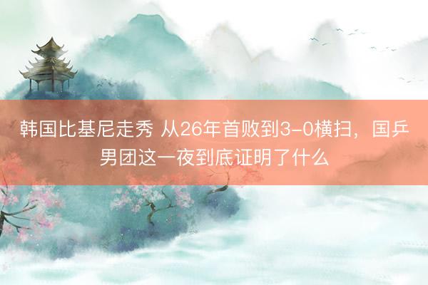 韩国比基尼走秀 从26年首败到3-0横扫，国乒男团这一夜到底证明了什么