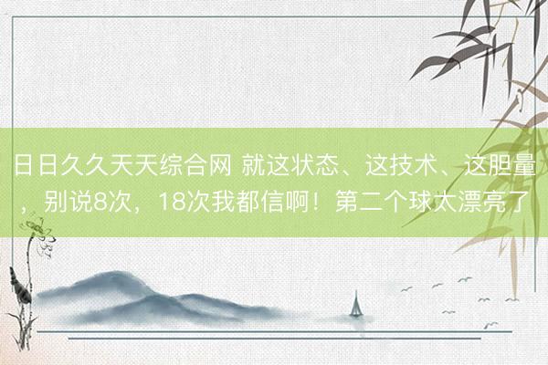 日日久久天天综合网 就这状态、这技术、这胆量,别说8次,18次我都信啊!第二个球太漂亮了