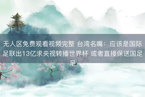无人区免费观看视频完整 台湾名嘴:应该是国际足联出13亿求央视转播世界杯 或者直接保送国足