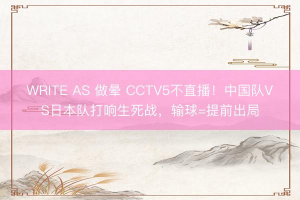 WRITE AS 做晕 CCTV5不直播！中国队VS日本队打响生死战，输球=提前出局