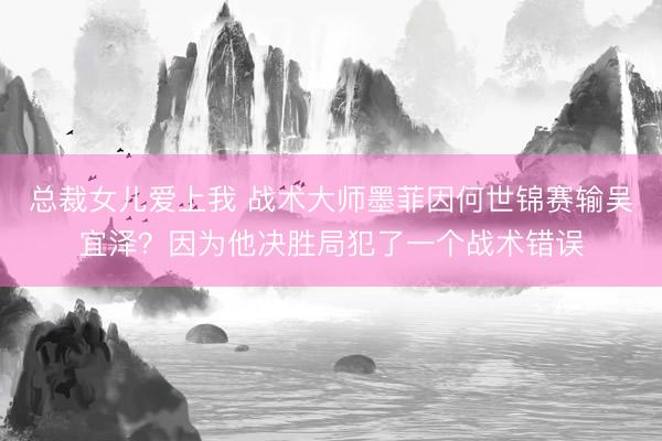 总裁女儿爱上我 战术大师墨菲因何世锦赛输吴宜泽?因为他决胜局犯了一个战术错误