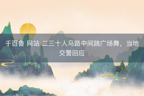千百鲁 网站 二三十人马路中间跳广场舞，当地交警回应