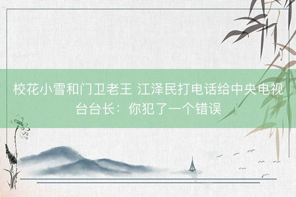 校花小雪和门卫老王 江泽民打电话给中央电视台台长:你犯了一个错误