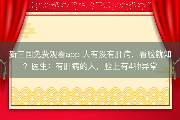 新三国免费观看app 人有没有肝病,看脸就知?医生:有肝病的人,脸上有4种异常