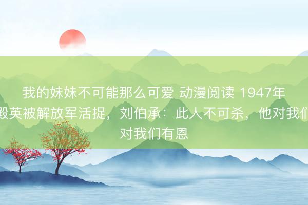 我的妹妹不可能那么可爱 动漫阅读 1947年，孙殿英被解放军活捉，刘伯承：此人不可杀，他对我们有恩