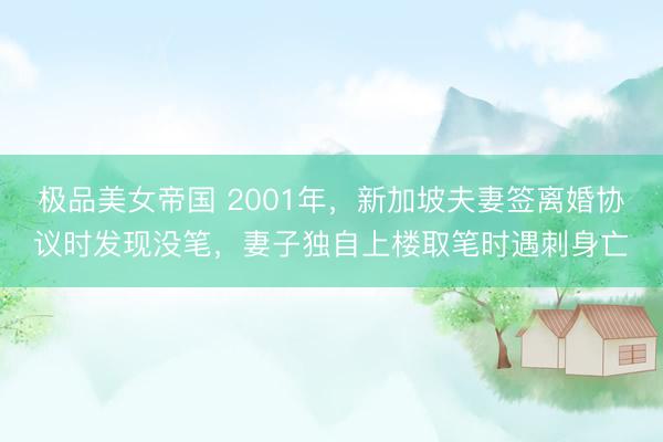 极品美女帝国 2001年，新加坡夫妻签离婚协议时发现没笔，妻子独自上楼取笔时遇刺身亡