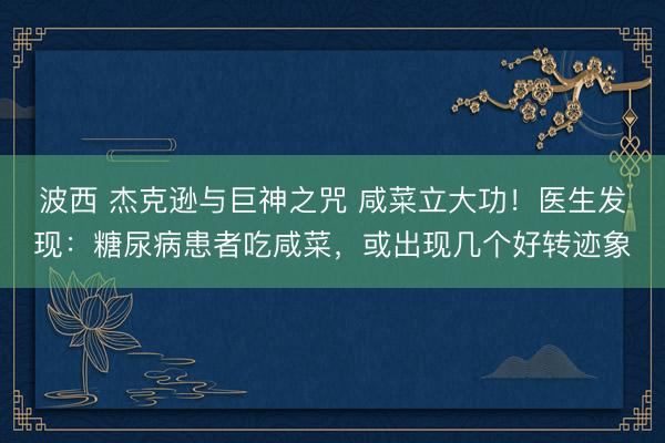 波西 杰克逊与巨神之咒 咸菜立大功！医生发现：糖尿病患者吃咸菜，或出现几个好转迹象