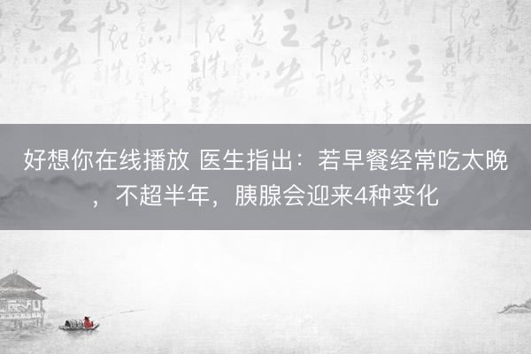 好想你在线播放 医生指出：若早餐经常吃太晚，不超半年，胰腺会迎来4种变化