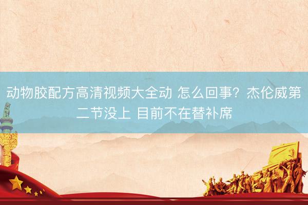动物胶配方高清视频大全动 怎么回事?杰伦威第二节没上 目前不在替补席