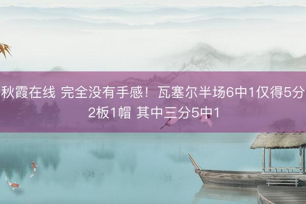 秋霞在线 完全没有手感！瓦塞尔半场6中1仅得5分2板1帽 其中三分5中1