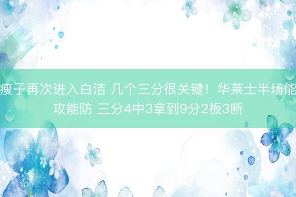 瘦子再次进入白洁 几个三分很关键!华莱士半场能攻能防 三分4中3拿到9分2板3断