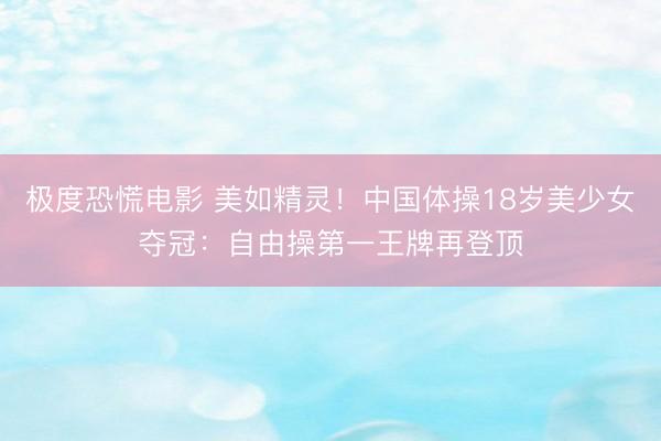 极度恐慌电影 美如精灵！中国体操18岁美少女夺冠：自由操第一王牌再登顶