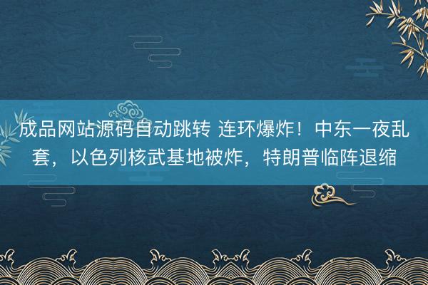 成品网站源码自动跳转 连环爆炸！中东一夜乱套，以色列核武基地被炸，特朗普临阵退缩