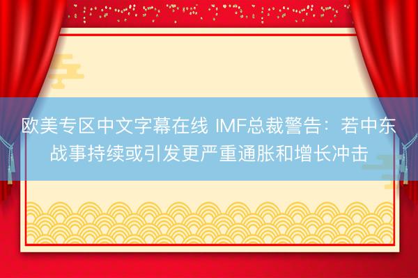 欧美专区中文字幕在线 IMF总裁警告：若中东战事持续或引发更严重通胀和增长冲击